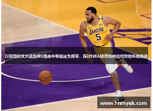 以塔克欧文大战连续5场命中率低迷为背景，探讨NBA球员如何应对攻防失衡挑战
