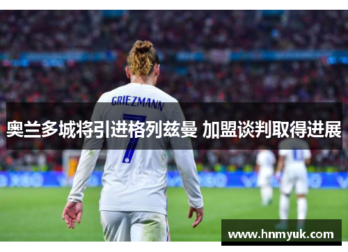 奥兰多城将引进格列兹曼 加盟谈判取得进展